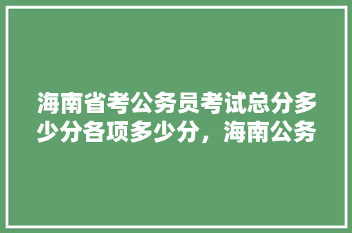 海南省考公务员考试总分多少分各项多少分，海南公务员考试满分多少 建筑考试