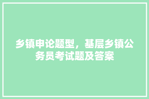 乡镇申论题型，基层乡镇公务员考试题及答案 建筑考试