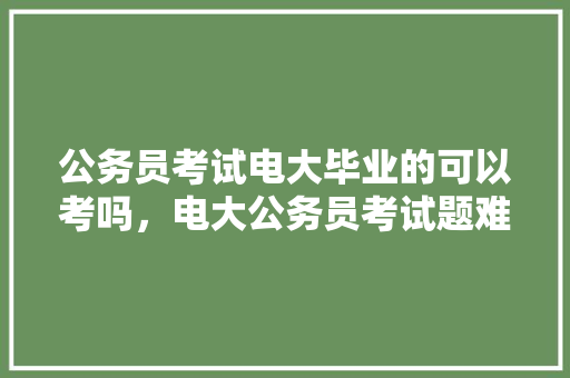 公务员考试电大毕业的可以考吗，电大公务员考试题难吗