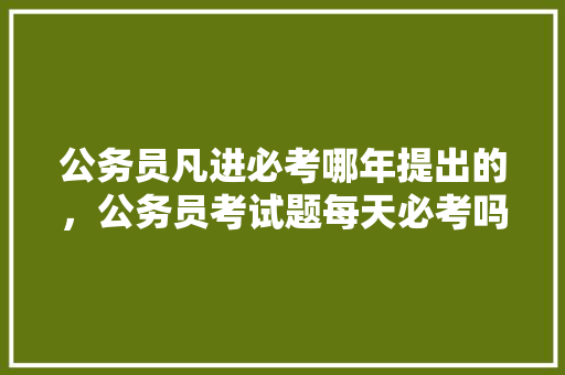 公务员凡进必考哪年提出的，公务员考试题每天必考吗知乎 大学排名