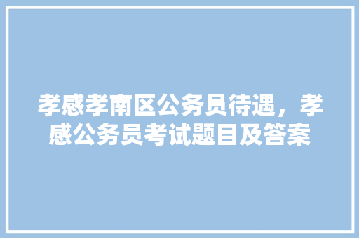 孝感孝南区公务员待遇，孝感公务员考试题目及答案 专业填报