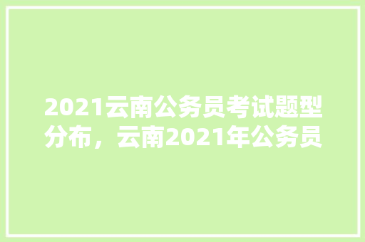 2021云南公务员考试题型分布，云南2021年公务员考试题 建筑考试