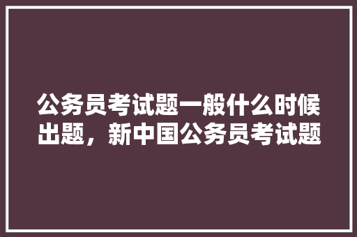 公务员考试题一般什么时候出题，新中国公务员考试题及答案 建筑考试