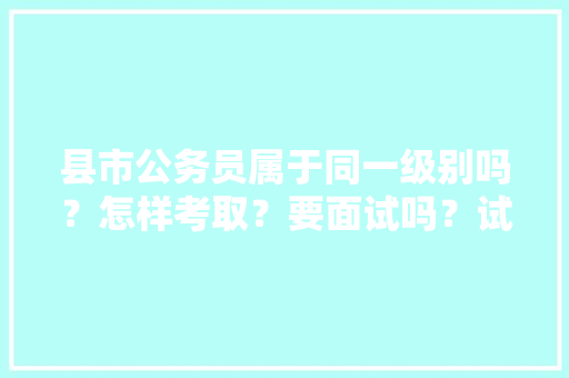 县市公务员属于同一级别吗？怎样考取？要面试吗？试什么，公务员考试题目级别划分标准 大学排名