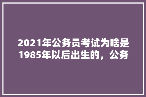 2021年公务员考试为啥是1985年以后出生的，公务员考试题19米的竹竿 专业填报