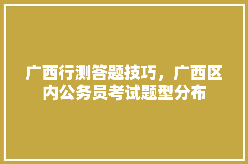 广西行测答题技巧，广西区内公务员考试题型分布 公考知识