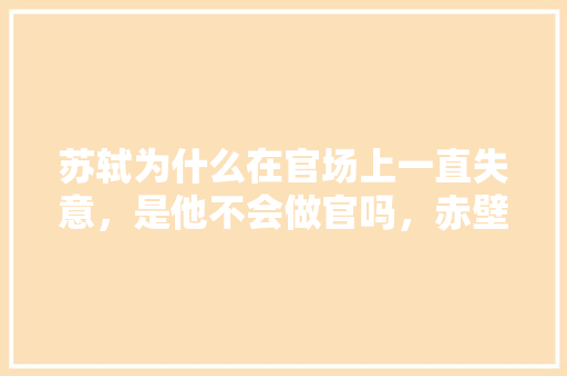 苏轼为什么在官场上一直失意，是他不会做官吗，赤壁公务员考试题难吗知乎 大学排名