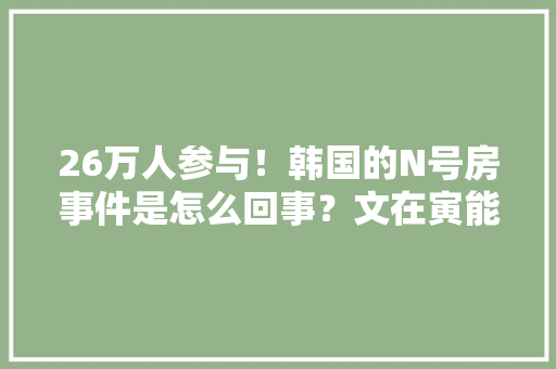 26万人参与！韩国的N号房事件是怎么回事？文在寅能查得清楚吗，公务员考试题知乎 大学排名