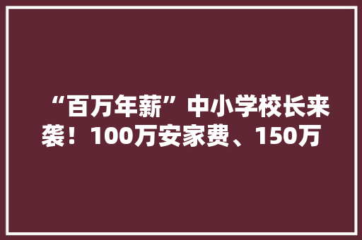 “百万年薪”中小学校长来袭！100万安家费、150万年薪、200万房票，你怎么看，钱学森考试卷面 公考知识