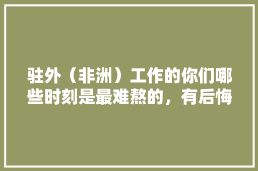 驻外（非洲）工作的你们哪些时刻是最难熬的，有后悔过吗，非洲公务员考试题及答案 建筑考试