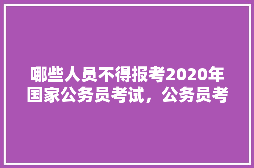 哪些人员不得报考2020年国家公务员考试，公务员考试题156611 专业填报