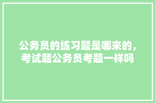 公务员的练习题是哪来的，考试题公务员考题一样吗 教育科普