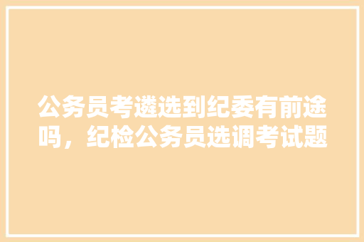 公务员考遴选到纪委有前途吗，纪检公务员选调考试题及答案 建筑考试