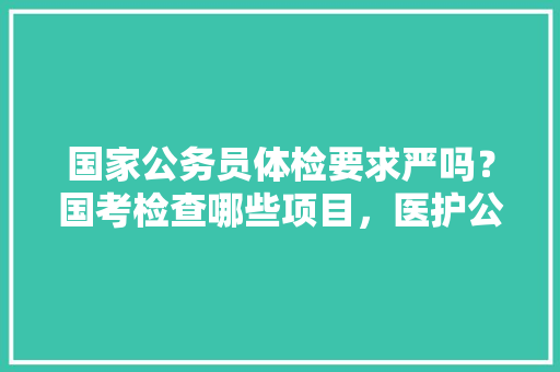 国家公务员体检要求严吗？国考检查哪些项目，医护公务员考试题库及答案 公考知识