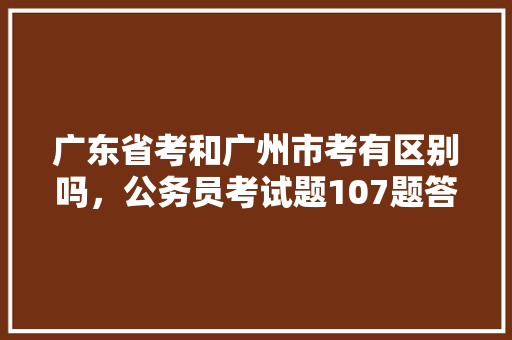 广东省考和广州市考有区别吗，公务员考试题107题答案 专业填报