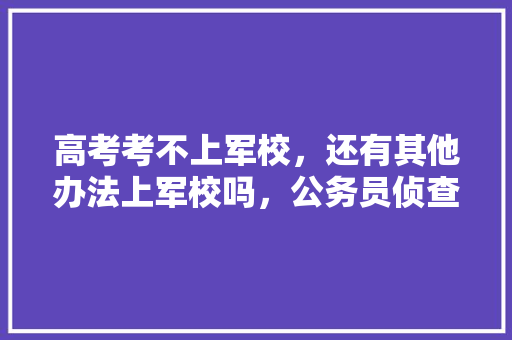 高考考不上军校，还有其他办法上军校吗，公务员侦查科考试题及答案 建筑考试