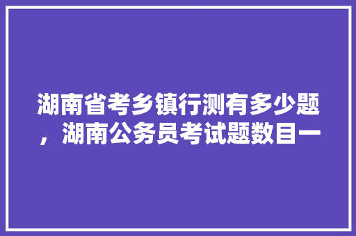 湖南省考乡镇行测有多少题，湖南公务员考试题数目一样吗 公考知识