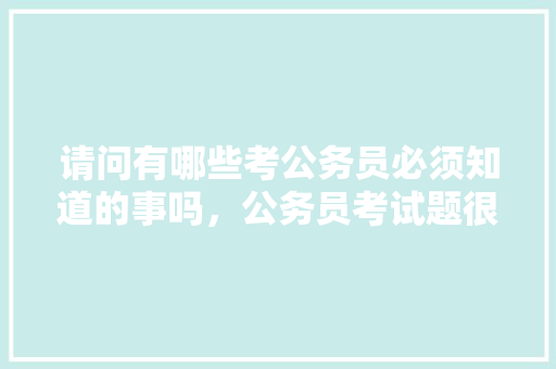 请问有哪些考公务员必须知道的事吗，公务员考试题很无聊 专业填报