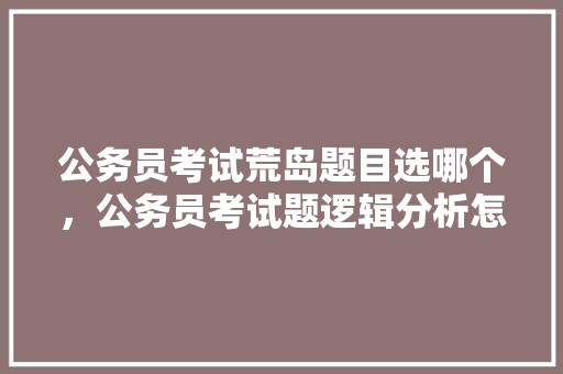 公务员考试荒岛题目选哪个，公务员考试题逻辑分析怎么写 建筑考试