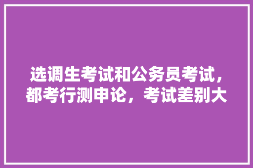 选调生考试和公务员考试，都考行测申论，考试差别大吗，公务员团委考试题目及答案