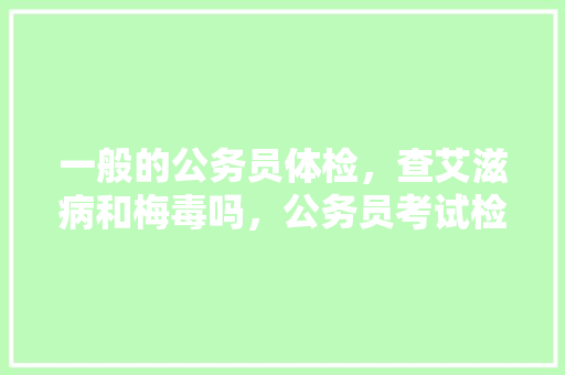 一般的公务员体检，查艾滋病和梅毒吗，公务员考试检查梅毒吗 公考知识