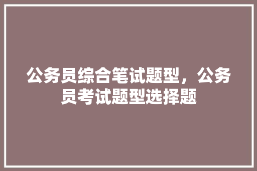 公务员综合笔试题型，公务员考试题型选择题 公考知识
