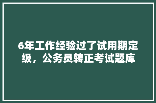 6年工作经验过了试用期定级，公务员转正考试题库 建筑考试
