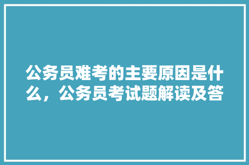 公务员难考的主要原因是什么，公务员考试题解读及答案 教育科普