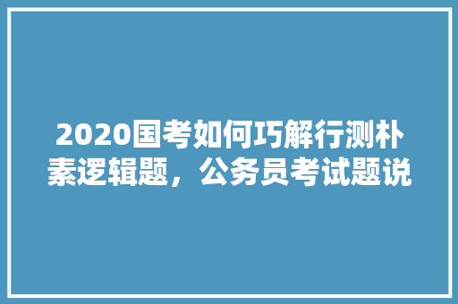2020国考如何巧解行测朴素逻辑题，公务员考试题说谎话会怎么样 专业填报
