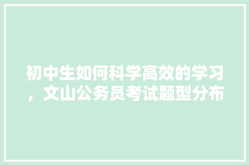 初中生如何科学高效的学习，文山公务员考试题型分布 公考知识