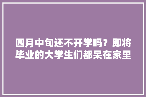 四月中旬还不开学吗？即将毕业的大学生们都呆在家里干什么呢，暗度陈仓猜一数字 建筑考试
