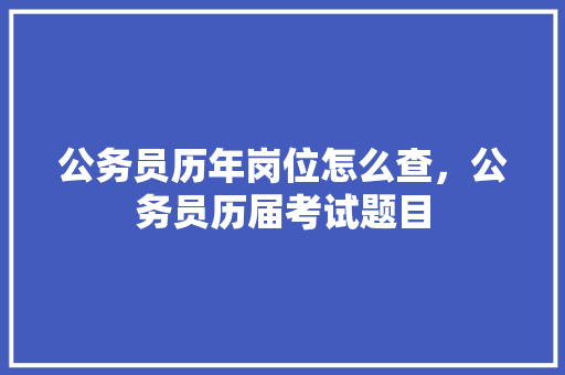 公务员历年岗位怎么查，公务员历届考试题目 公考知识