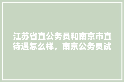 江苏省直公务员和南京市直待遇怎么样，南京公务员试卷 公考知识