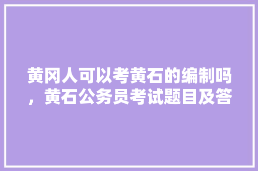 黄冈人可以考黄石的编制吗，黄石公务员考试题目及答案 公考知识