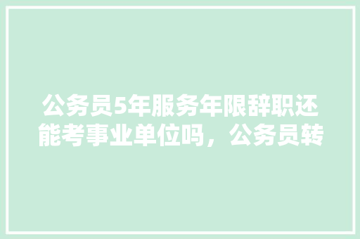 公务员5年服务年限辞职还能考事业单位吗，公务员转生考试题及答案 公考知识