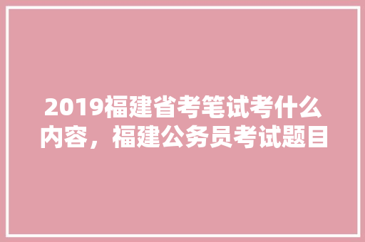 2019福建省考笔试考什么内容，福建公务员考试题目 公考知识