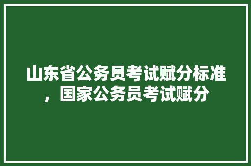 山东省公务员考试赋分标准，国家公务员考试赋分 公考知识
