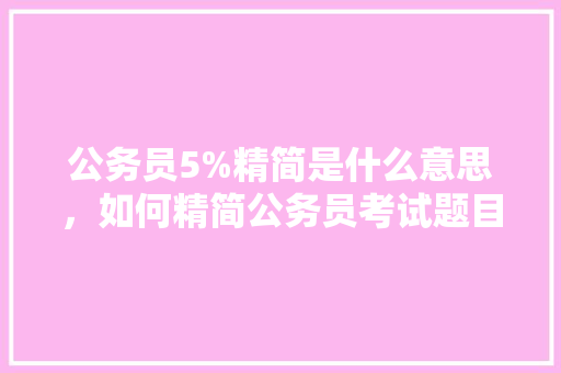 公务员5%精简是什么意思，如何精简公务员考试题目 公考知识