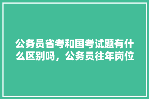 公务员省考和国考试题有什么区别吗，公务员往年岗位考试题及答案 专业填报
