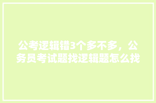 公考逻辑错3个多不多，公务员考试题找逻辑题怎么找 公考知识