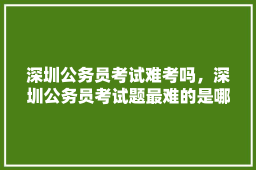 深圳公务员考试难考吗，深圳公务员考试题最难的是哪个
