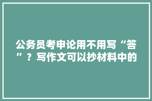 公务员考申论用不用写“答”？写作文可以抄材料中的话吗，麻雀题库下载 公考知识
