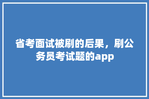 省考面试被刷的后果，刷公务员考试题的app 大学排名