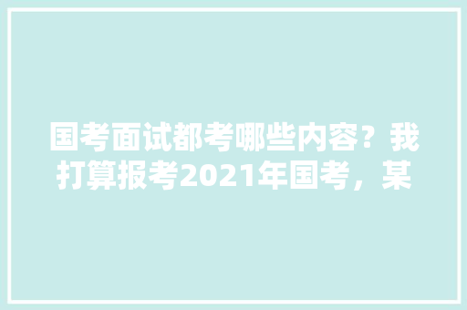 国考面试都考哪些内容？我打算报考2021年国考，某市公务员考试题目及答案 专业填报