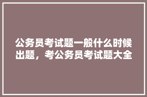 公务员考试题一般什么时候出题，考公务员考试题大全及答案 建筑考试