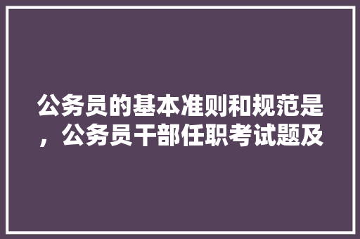 公务员的基本准则和规范是，公务员干部任职考试题及答案 教育科普