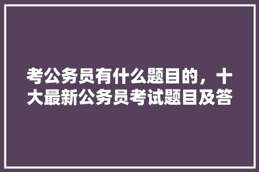 考公务员有什么题目的，十大最新公务员考试题目及答案 大学排名
