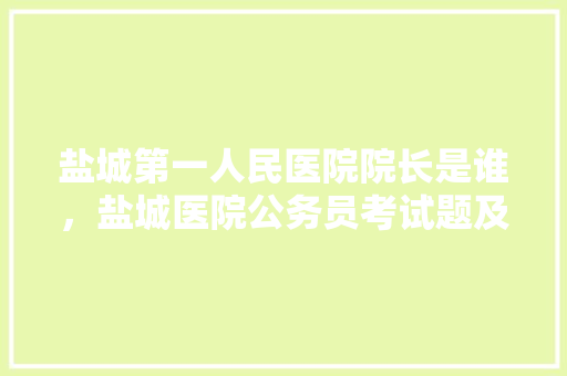 盐城第一人民医院院长是谁，盐城医院公务员考试题及答案 专业填报