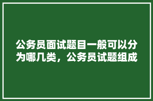公务员面试题目一般可以分为哪几类，公务员试题组成 建筑考试