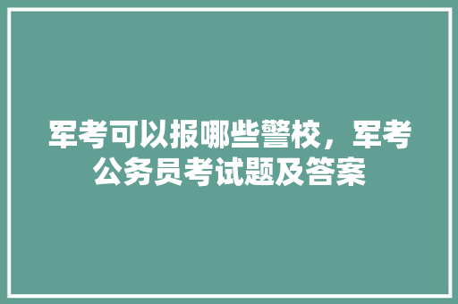 军考可以报哪些警校，军考公务员考试题及答案 公考知识